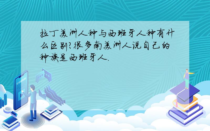 拉丁美洲人种与西班牙人种有什么区别?很多南美洲人说自己的种族是西班牙人.