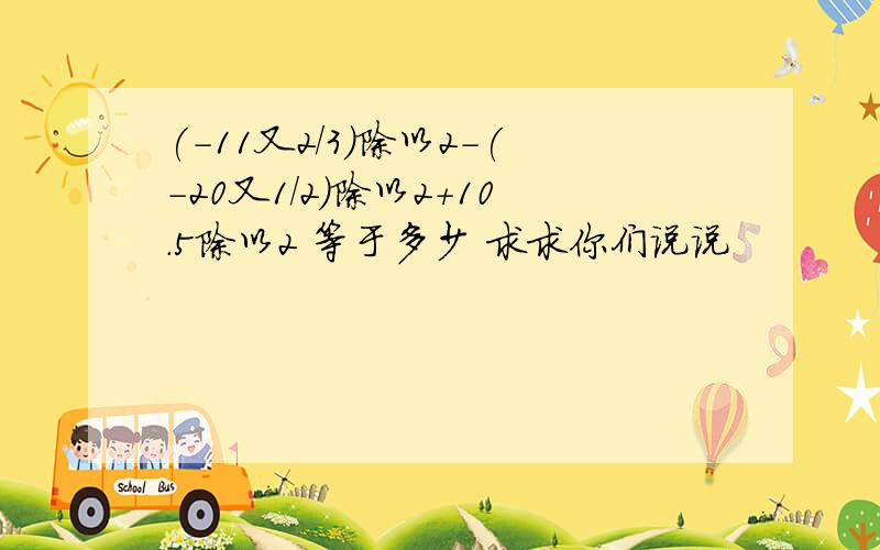 (-11又2/3)除以2-(-20又1/2)除以2+10.5除以2 等于多少 求求你们说说