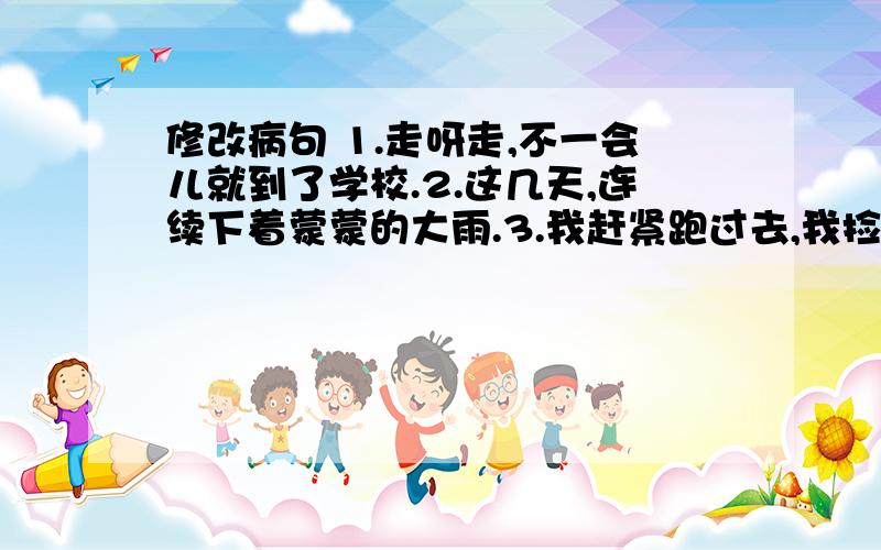 修改病句 1.走呀走,不一会儿就到了学校.2.这几天,连续下着蒙蒙的大雨.3.我赶紧跑过去,我捡起一块石头,我把它扔向那只恶狗.4、他是一个刻苦学习和劳动的好孩子.5、全体老师、班主任和我