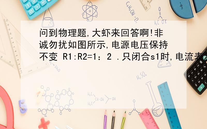 问到物理题,大虾来回答啊!非诚勿扰如图所示,电源电压保持不变 R1:R2=1：2 .只闭合s1时,电流表示数为0.3A,R1消耗的功率为P1；只闭合S2时,R0消耗的功率为0.8W,R2消耗的功率为P2,且P1:P2=9：8 则下列