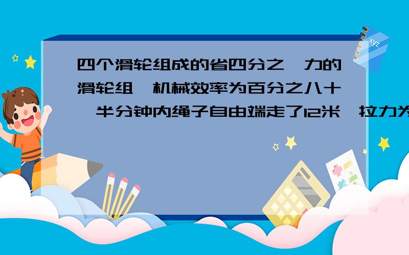 四个滑轮组成的省四分之一力的滑轮组、机械效率为百分之八十、半分钟内绳子自由端走了12米、拉力为250N.求最多能提起多少N的重物?若不计摩擦和绳重、求滑轮重.急用、最好带步骤.不带