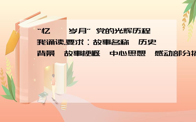 “忆峥嵘岁月” 党的光辉历程我诵读.要求：故事名称、历史背景、故事梗概、中心思想、感动部分摘抄、相关事或历史事件推荐和创作部分（读后感、故事续编、插图设计等）等内容.