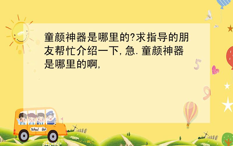 童颜神器是哪里的?求指导的朋友帮忙介绍一下,急.童颜神器是哪里的啊,