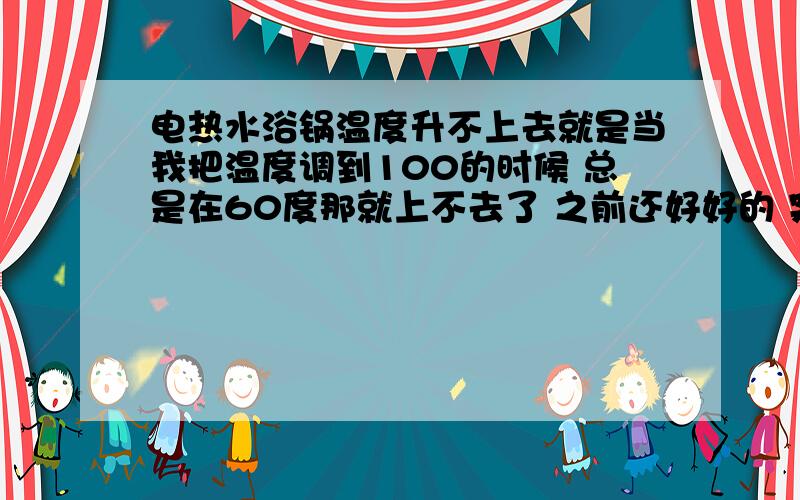 电热水浴锅温度升不上去就是当我把温度调到100的时候 总是在60度那就上不去了 之前还好好的 突然之间就是这样子 是用的HH型的电热水浴锅