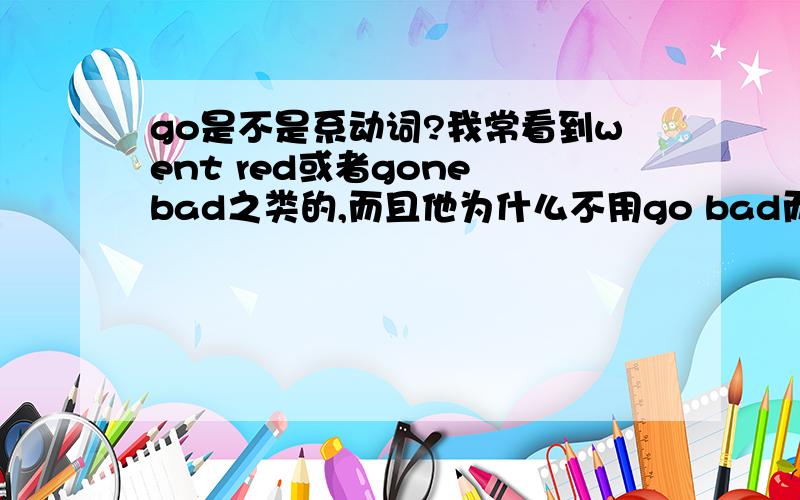 go是不是系动词?我常看到went red或者gone bad之类的,而且他为什么不用go bad而要用gone bad呢?