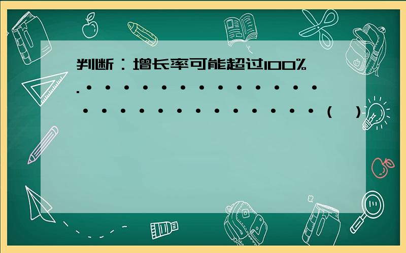 判断：增长率可能超过100%.··························（ ）