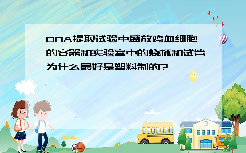 DNA提取试验中盛放鸡血细胞的容器和实验室中的烧杯和试管为什么最好是塑料制的?