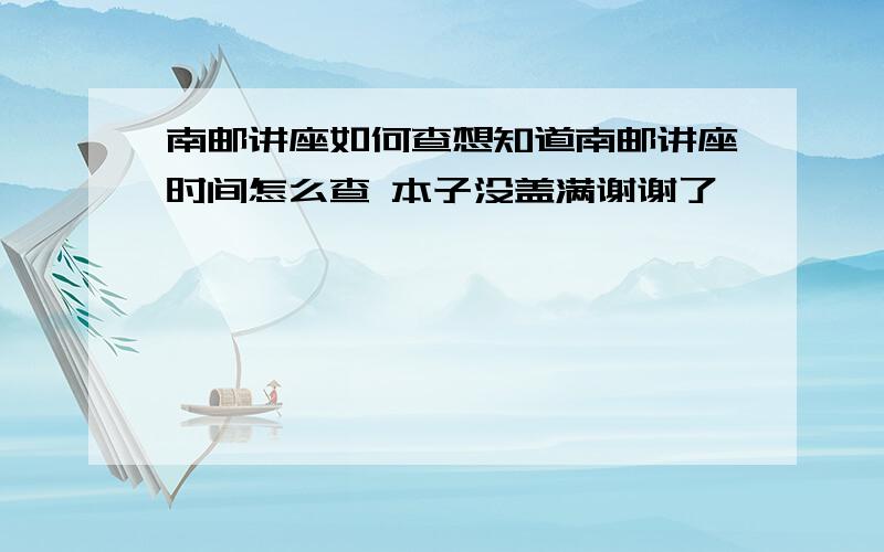 南邮讲座如何查想知道南邮讲座时间怎么查 本子没盖满谢谢了