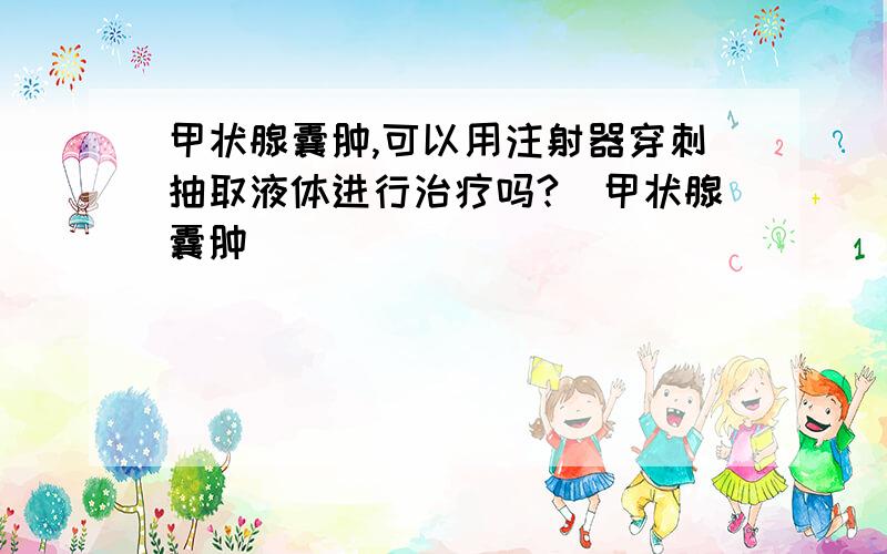 甲状腺囊肿,可以用注射器穿刺抽取液体进行治疗吗?_甲状腺囊肿