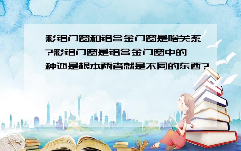 彩铝门窗和铝合金门窗是啥关系?彩铝门窗是铝合金门窗中的一种还是根本两者就是不同的东西?