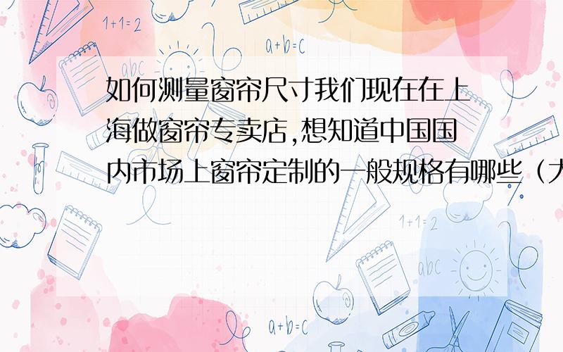 如何测量窗帘尺寸我们现在在上海做窗帘专卖店,想知道中国国内市场上窗帘定制的一般规格有哪些（大人款及儿童款）.