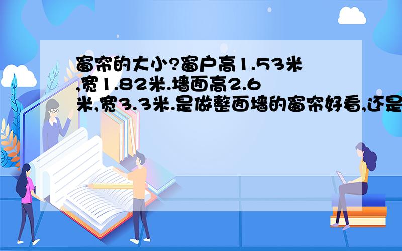 窗帘的大小?窗户高1.53米,宽1.82米.墙面高2.6米,宽3.3米.是做整面墙的窗帘好看,还是和窗户差不多大小的好看啊?