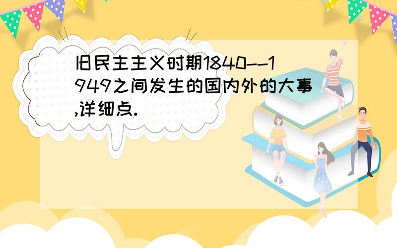 旧民主主义时期1840--1949之间发生的国内外的大事,详细点.