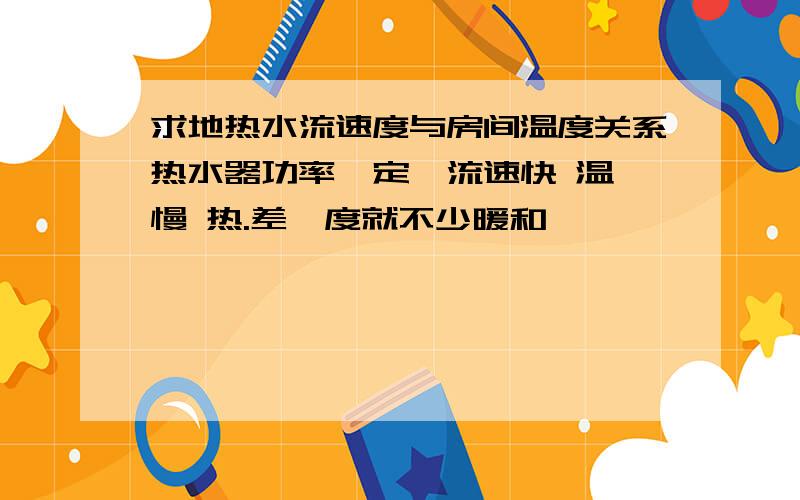 求地热水流速度与房间温度关系热水器功率一定,流速快 温,慢 热.差一度就不少暖和