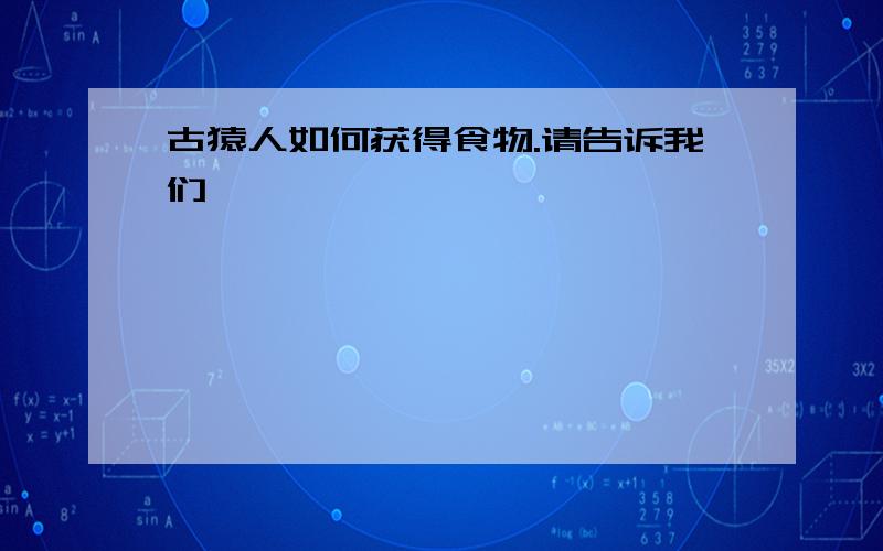 古猿人如何获得食物.请告诉我们