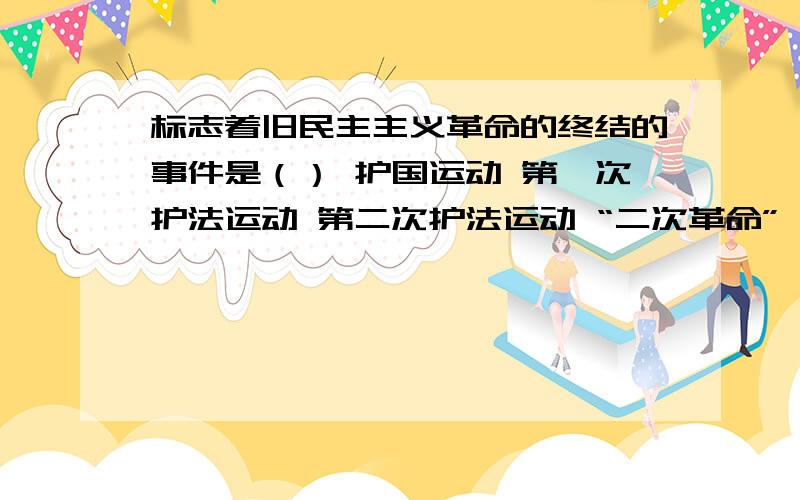 标志着旧民主主义革命的终结的事件是（） 护国运动 第一次护法运动 第二次护法运动 “二次革命”