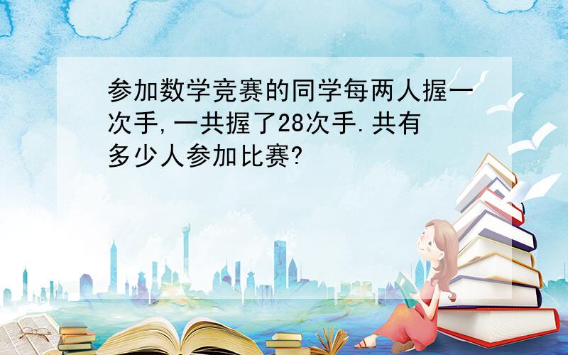 参加数学竞赛的同学每两人握一次手,一共握了28次手.共有多少人参加比赛?