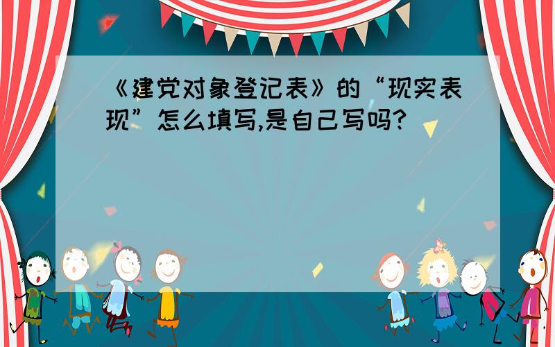 《建党对象登记表》的“现实表现”怎么填写,是自己写吗?