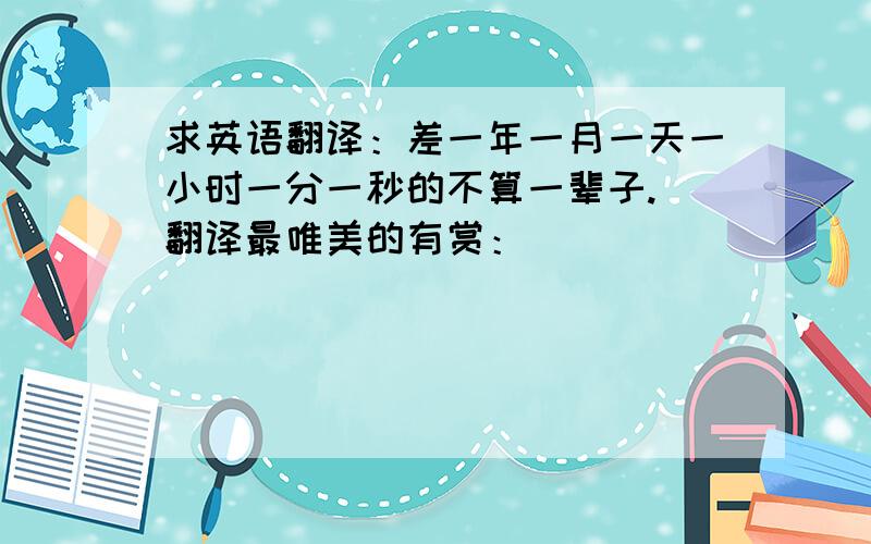 求英语翻译：差一年一月一天一小时一分一秒的不算一辈子. 翻译最唯美的有赏：）