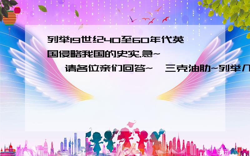 列举19世纪40至60年代英国侵略我国的史实.急~      请各位亲们回答~  三克油肋~列举几个是几个~谢谢~