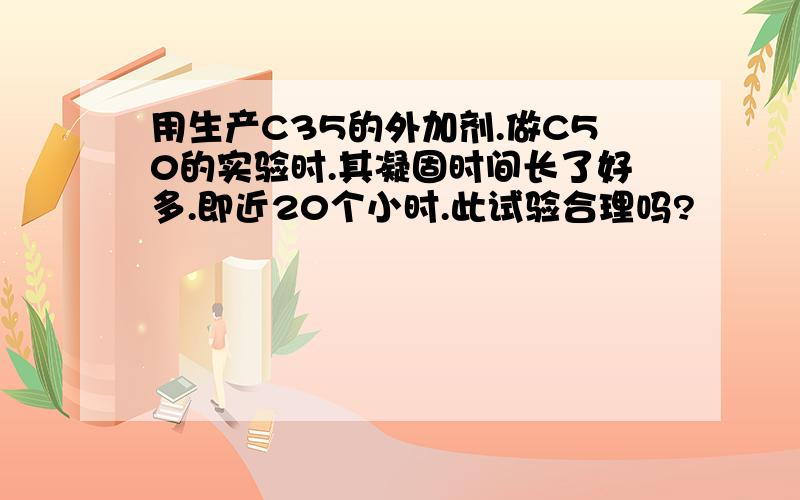 用生产C35的外加剂.做C50的实验时.其凝固时间长了好多.即近20个小时.此试验合理吗?