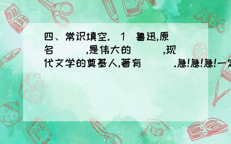 四、常识填空.（1）鲁迅,原名___,是伟大的___,现代文学的奠基人,著有___.急!急!急!一定要在6月19日前写,急!