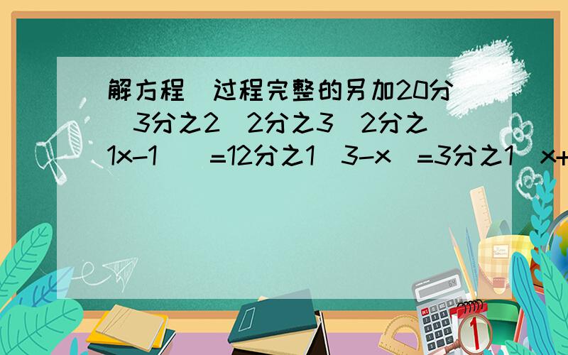 解方程（过程完整的另加20分）3分之2[2分之3（2分之1x-1）]=12分之1（3-x）=3分之1（x+4）（1.8-8x）/1.2-（1.3-3x）/2=（5x-0.4）/0.3x-[3x-2(2x+4)]+8=4x