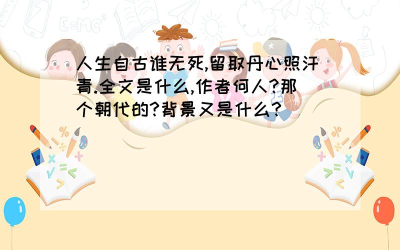 人生自古谁无死,留取丹心照汗青.全文是什么,作者何人?那个朝代的?背景又是什么?