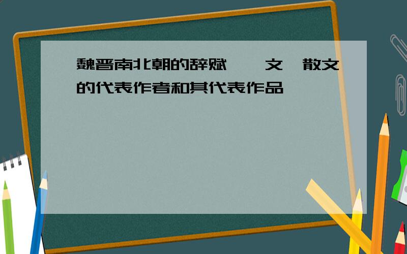 魏晋南北朝的辞赋,骈文,散文的代表作者和其代表作品