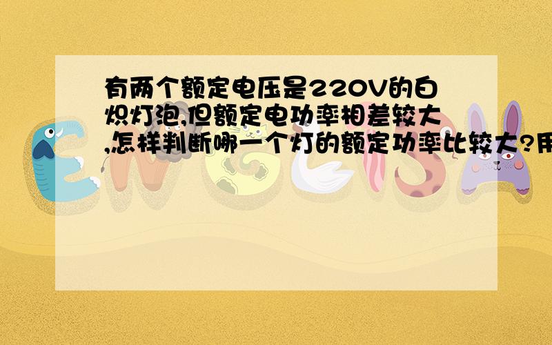 有两个额定电压是220V的白炽灯泡,但额定电功率相差较大,怎样判断哪一个灯的额定功率比较大?用三种方法!