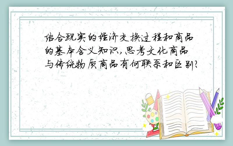 结合现实的经济交换过程和商品的基本含义知识,思考文化商品与传统物质商品有何联系和区别?