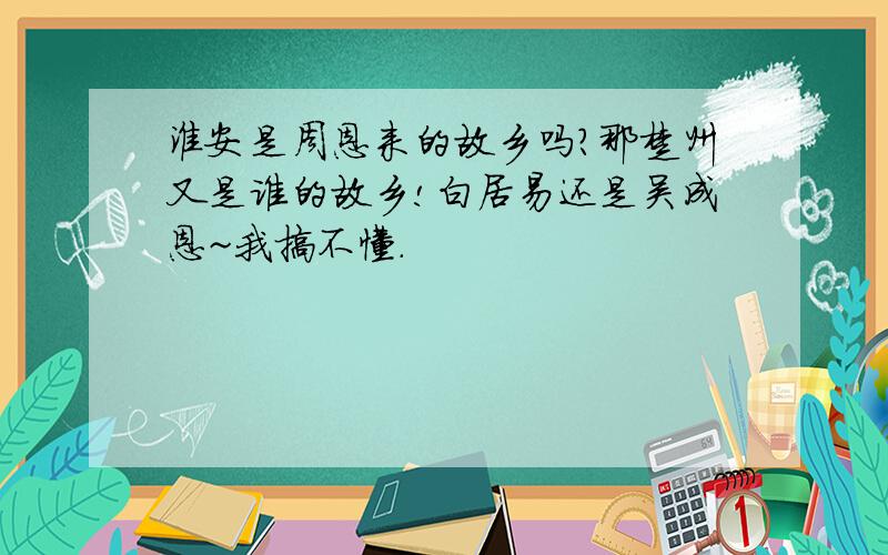 淮安是周恩来的故乡吗?那楚州又是谁的故乡!白居易还是吴成恩~我搞不懂.