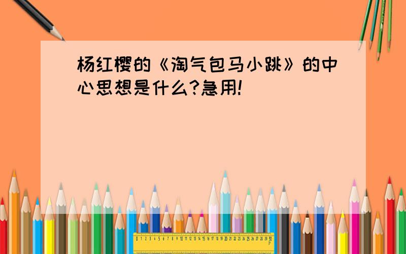 杨红樱的《淘气包马小跳》的中心思想是什么?急用!