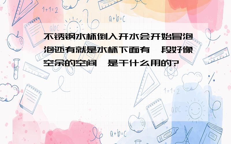 不锈钢水杯倒入开水会开始冒泡泡还有就是水杯下面有一段好像空余的空间,是干什么用的?