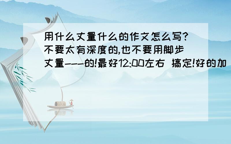 用什么丈量什么的作文怎么写?不要太有深度的,也不要用脚步丈量---的!最好12:00左右 搞定!好的加