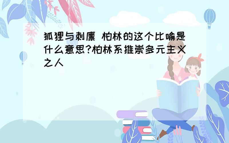 狐狸与刺猬 柏林的这个比喻是什么意思?柏林系推崇多元主义之人