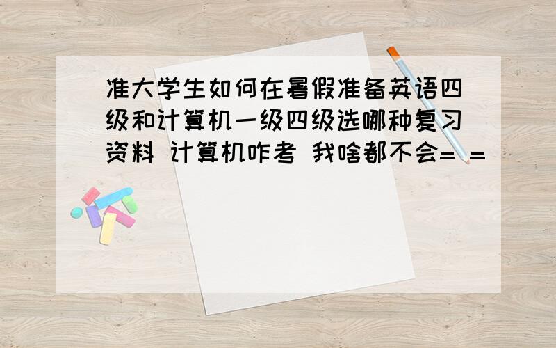 准大学生如何在暑假准备英语四级和计算机一级四级选哪种复习资料 计算机咋考 我啥都不会= =