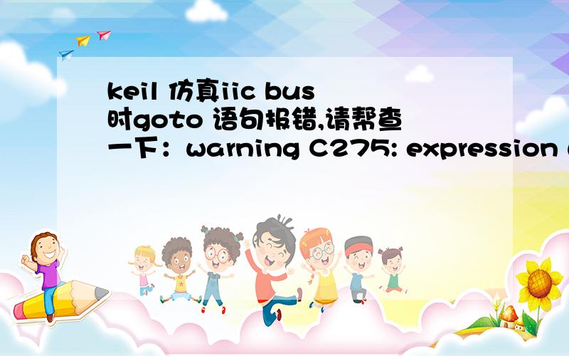 keil 仿真iic bus时goto 语句报错,请帮查一下：warning C275: expression with possibly no effect/*------------------向iic BUS 发送一个字节+应答判断------------------*/  void sendbyte(unchar c)   {unchar n;send_delay : _5us_delay;