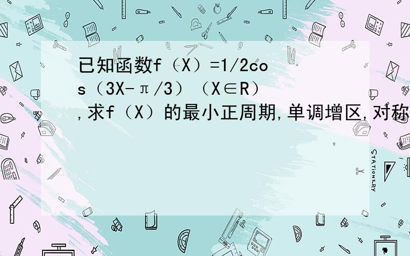 已知函数f（X）=1/2cos（3X-π/3）（X∈R）,求f（X）的最小正周期,单调增区,对称轴