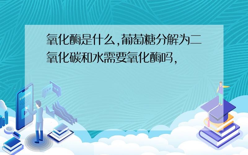 氧化酶是什么,葡萄糖分解为二氧化碳和水需要氧化酶吗,