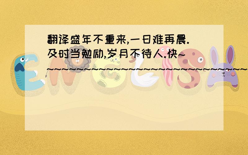 翻译盛年不重来,一日难再晨.及时当勉励,岁月不待人.快~~~~~~~~~~~~~~~~~~~~~~~~~~~~~~~~~~~~~~~~~~~~~~~~~~~~~~~~~~~~~~~~~~~~~~~~~~~~~~~~~~~~~~~~~~~`