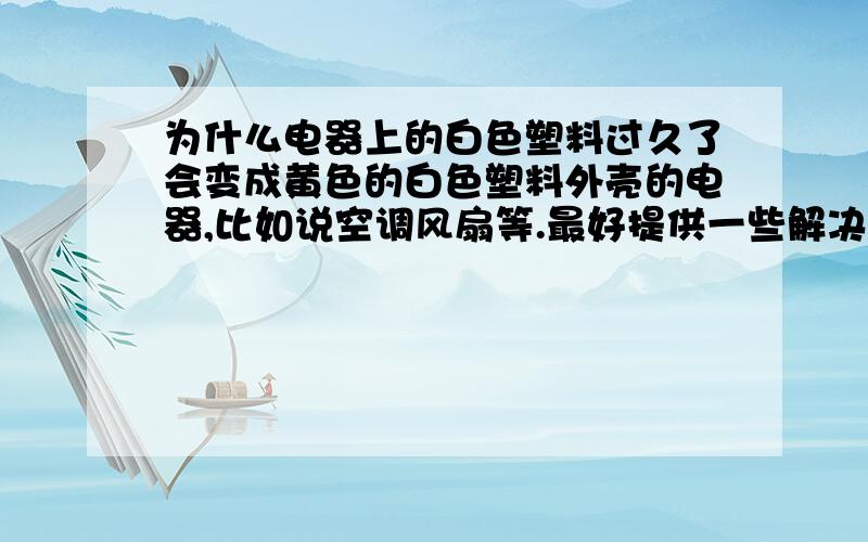 为什么电器上的白色塑料过久了会变成黄色的白色塑料外壳的电器,比如说空调风扇等.最好提供一些解决或缓解这一现象的方法.