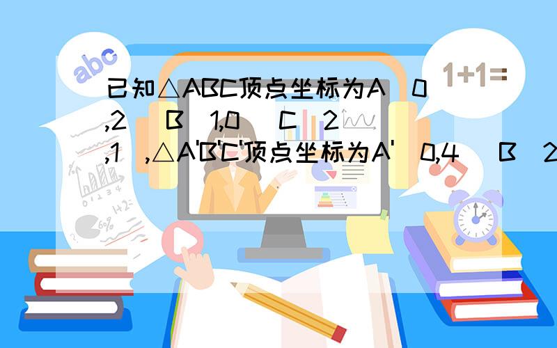 已知△ABC顶点坐标为A(0,2) B(1,0) C(2,1),△A'B'C'顶点坐标为A'(0,4) B(2,0) C(4,2) 在图中画出三角形A'B'C',并且线段的比:AB/A'B' 丶BC/B'C'丶AC/A'C'