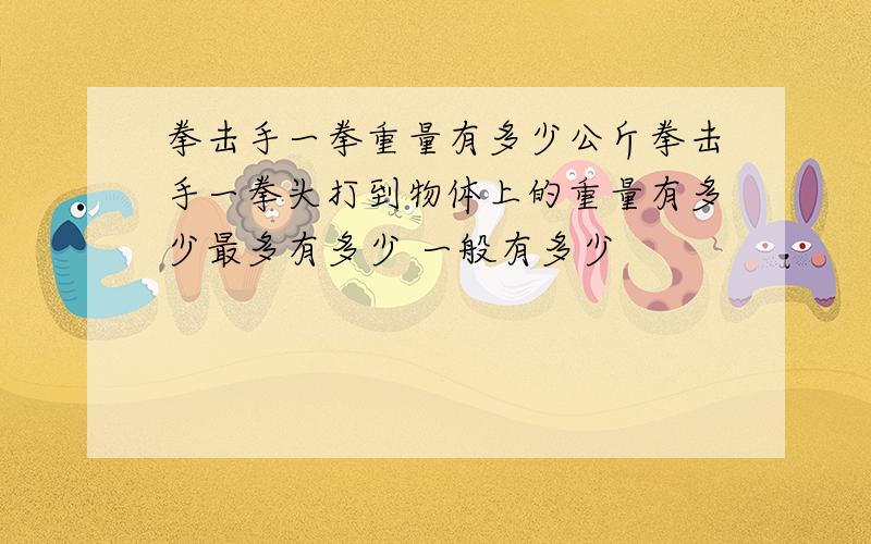 拳击手一拳重量有多少公斤拳击手一拳头打到物体上的重量有多少最多有多少 一般有多少