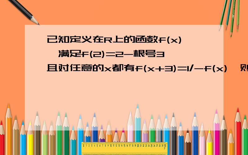 已知定义在R上的函数f(x),满足f(2)=2-根号3,且对任意的x都有f(x+3)=1/-f(x),则f(2009)=______