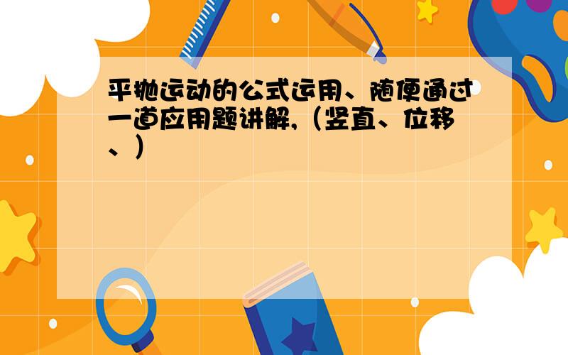 平抛运动的公式运用、随便通过一道应用题讲解,（竖直、位移、）