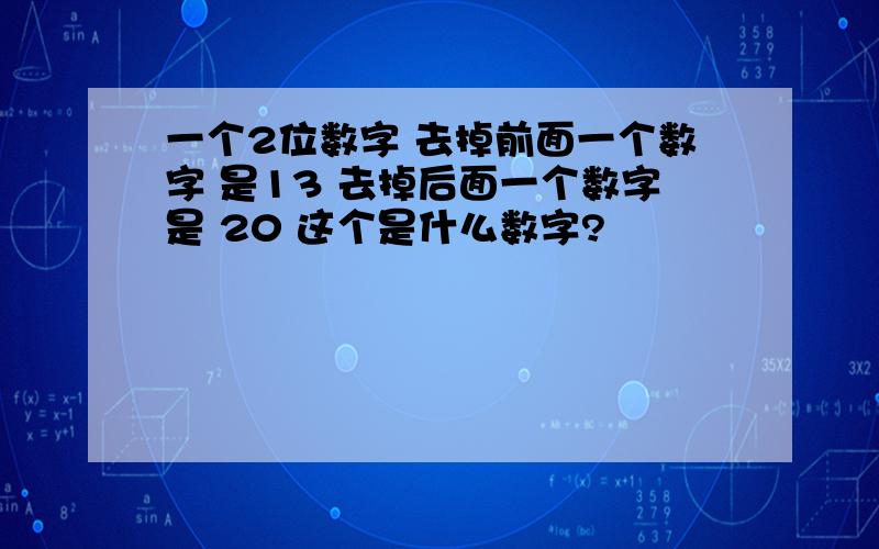 一个2位数字 去掉前面一个数字 是13 去掉后面一个数字是 20 这个是什么数字?