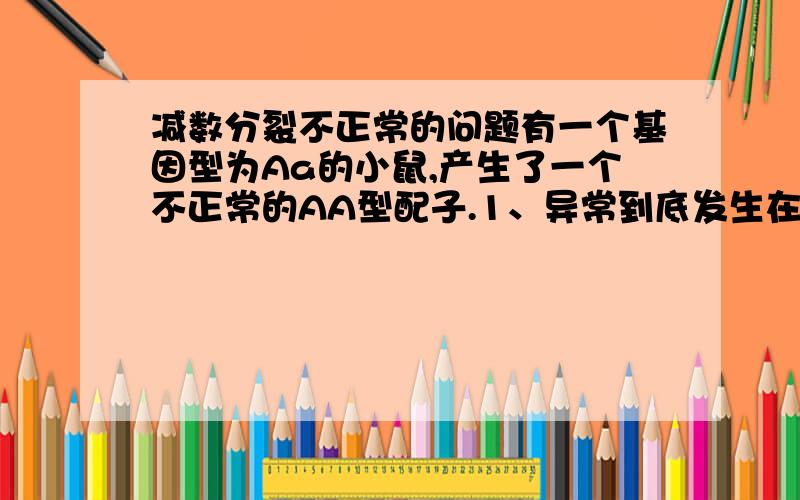 减数分裂不正常的问题有一个基因型为Aa的小鼠,产生了一个不正常的AA型配子.1、异常到底发生在什么时期?2、如果发生在减数第一次分裂,有一个细胞有AAaa另一个细胞是空的,减数第二次分裂