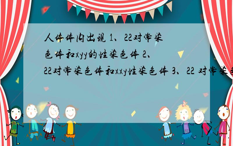 人体体内出现 1、22对常染色体和xyy的性染色体 2、22对常染色体和xxy性染色体 3、22 对常染色体和xxx性染色体 4、二十一三体症 可能有几种原因?可能是减数分裂的哪些时期出现问题?