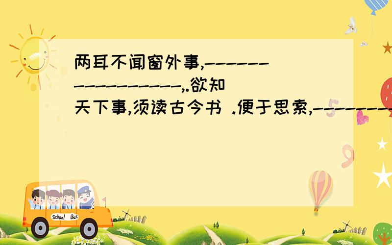 两耳不闻窗外事,----------------,.欲知天下事,须读古今书 .便于思索,-----------便于记忆.初读好书,